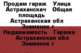 Продам гараж › Улица ­ Астраханскач › Общая площадь ­ 28 - Астраханская обл., Знаменск г. Недвижимость » Гаражи   . Астраханская обл.,Знаменск г.